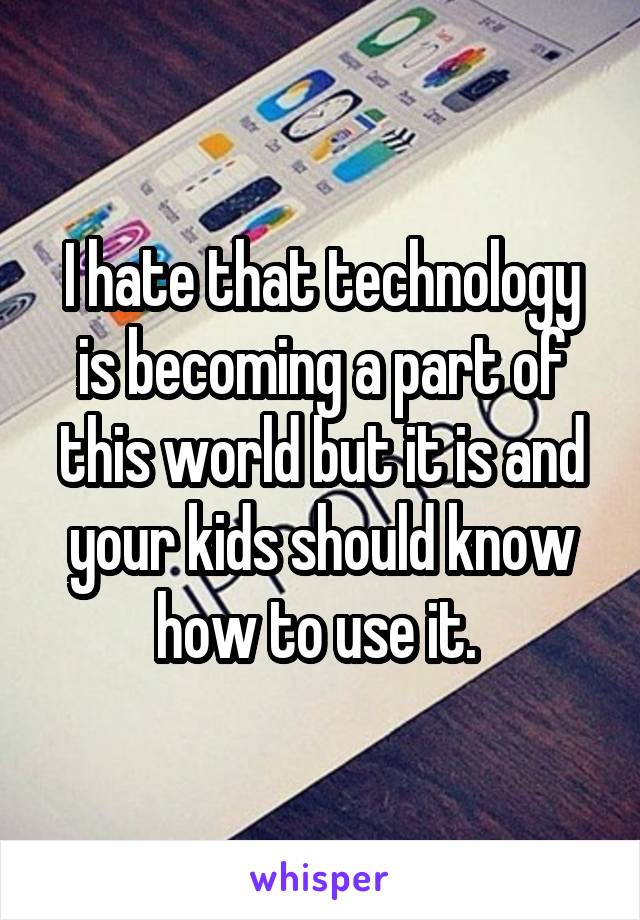 I hate that technology is becoming a part of this world but it is and your kids should know how to use it. 