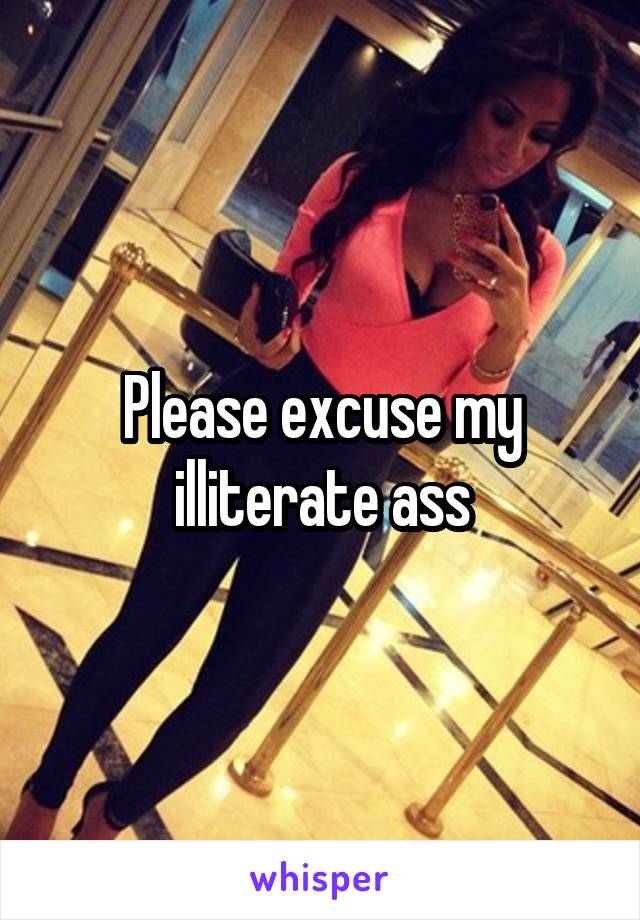 Please excuse my illiterate ass