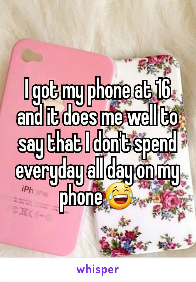 I got my phone at 16 and it does me well to say that I don't spend everyday all day on my phone😂