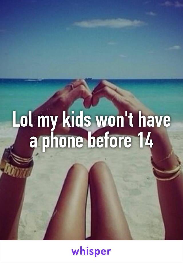 Lol my kids won't have a phone before 14