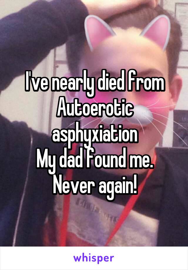 I've nearly died from
Autoerotic asphyxiation
My dad found me.
Never again!