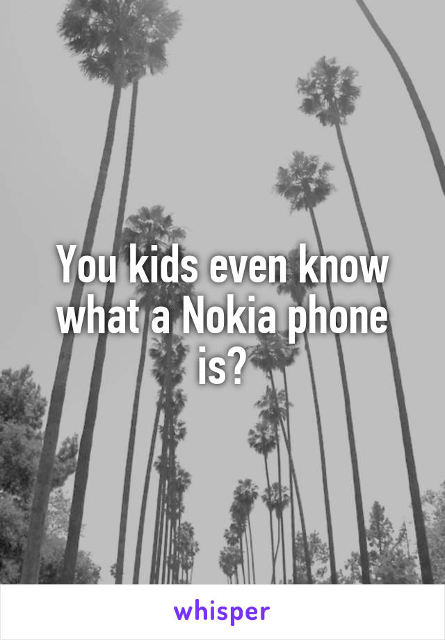 You kids even know what a Nokia phone is?