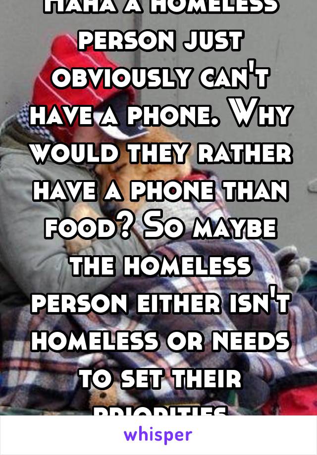 Haha a homeless person just obviously can't have a phone. Why would they rather have a phone than food? So maybe the homeless person either isn't homeless or needs to set their priorities correctly 