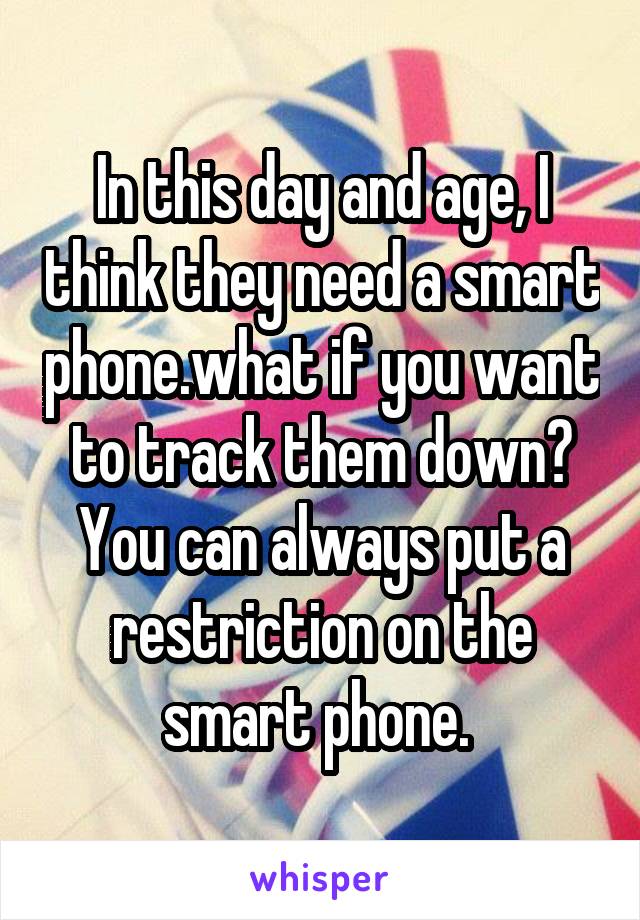 In this day and age, I think they need a smart phone.what if you want to track them down? You can always put a restriction on the smart phone. 