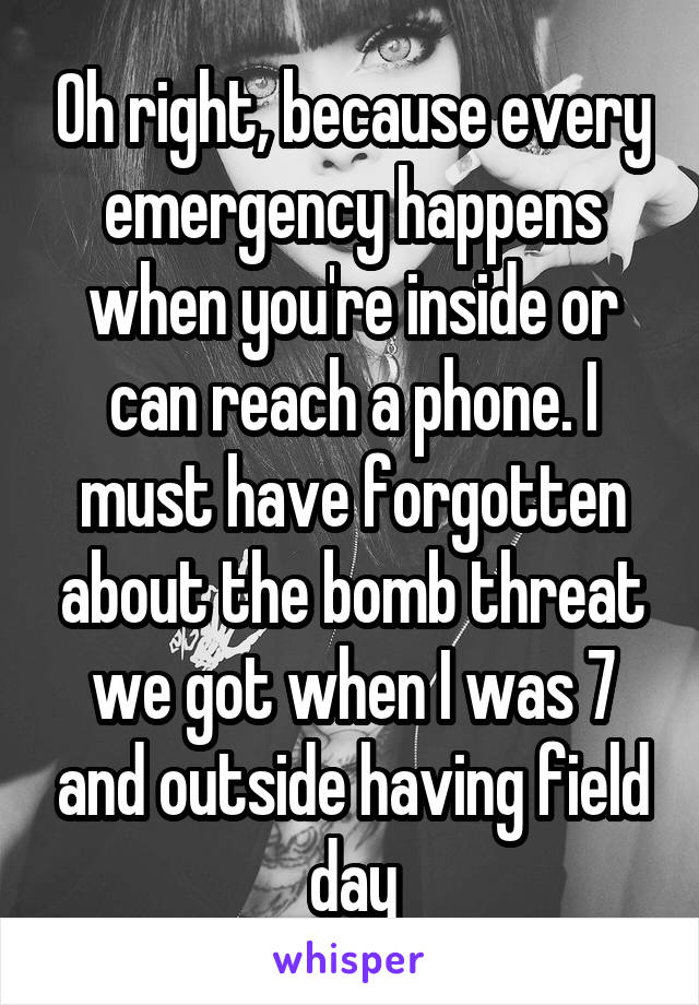 Oh right, because every emergency happens when you're inside or can reach a phone. I must have forgotten about the bomb threat we got when I was 7 and outside having field day