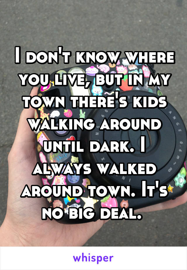 I don't know where you live, but in my town there's kids walking around until dark. I always walked around town. It's no big deal. 