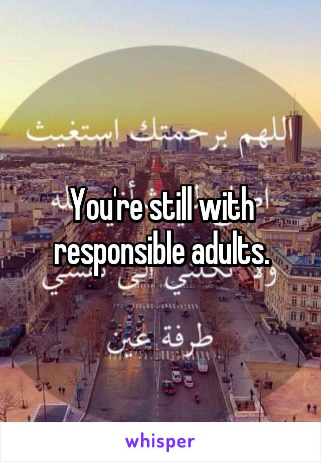 You're still with responsible adults.