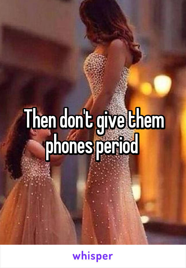 Then don't give them phones period 