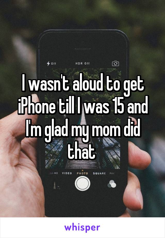 I wasn't aloud to get iPhone till I was 15 and I'm glad my mom did that 