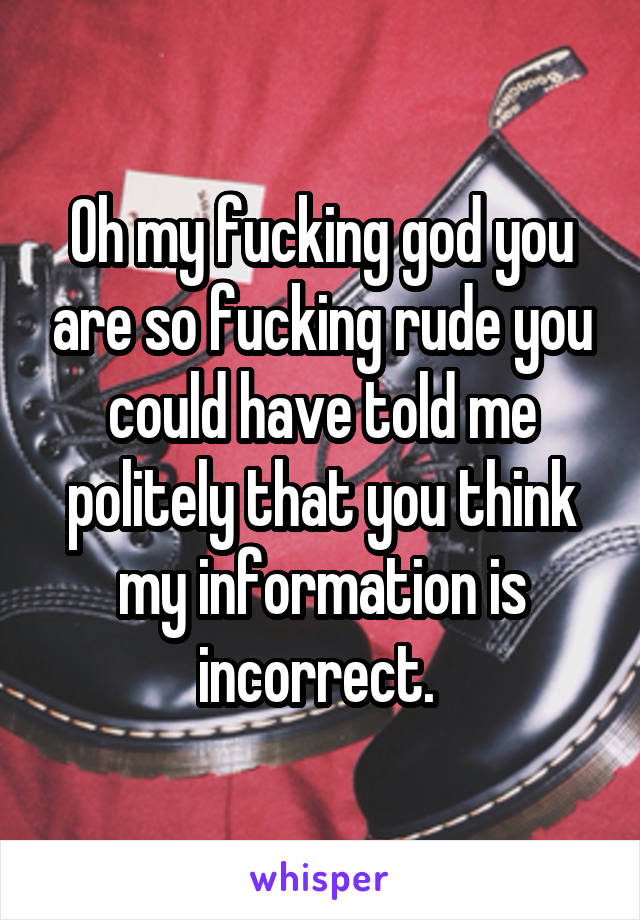 Oh my fucking god you are so fucking rude you could have told me politely that you think my information is incorrect. 