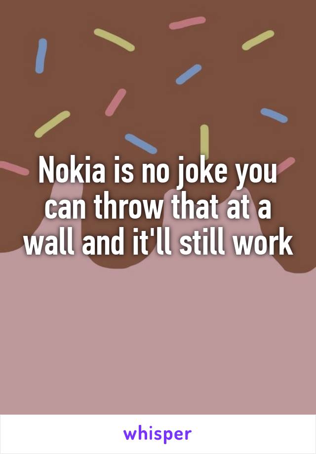 Nokia is no joke you can throw that at a wall and it'll still work 