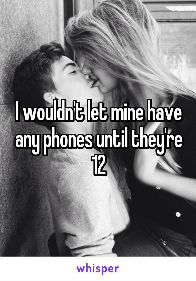 I wouldn't let mine have any phones until they're 12