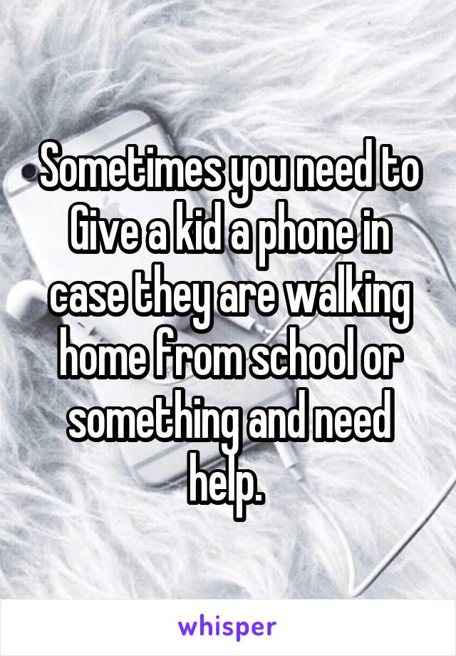 Sometimes you need to
Give a kid a phone in case they are walking home from school or something and need help. 