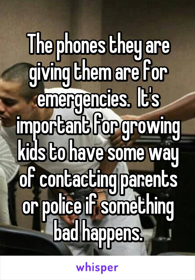 The phones they are giving them are for emergencies.  It's important for growing kids to have some way of contacting parents or police if something bad happens.