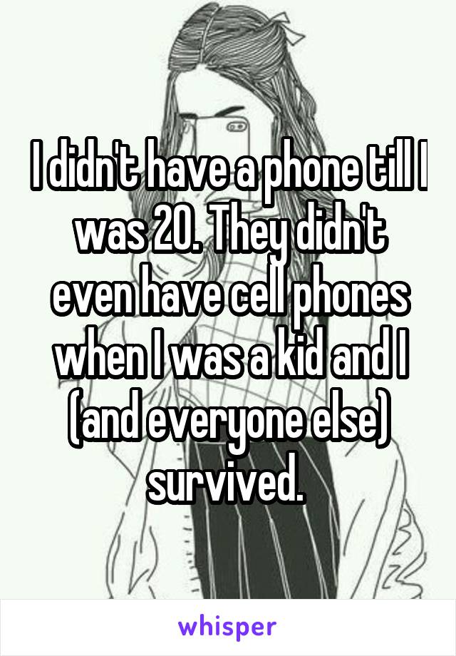 I didn't have a phone till I was 20. They didn't even have cell phones when I was a kid and I (and everyone else) survived. 