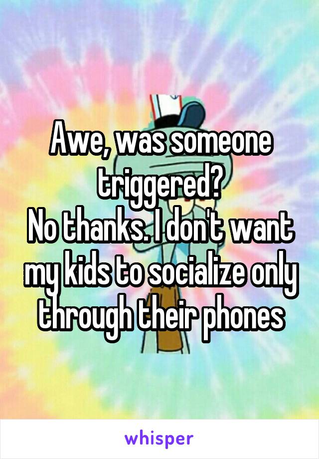 Awe, was someone triggered?
No thanks. I don't want my kids to socialize only through their phones