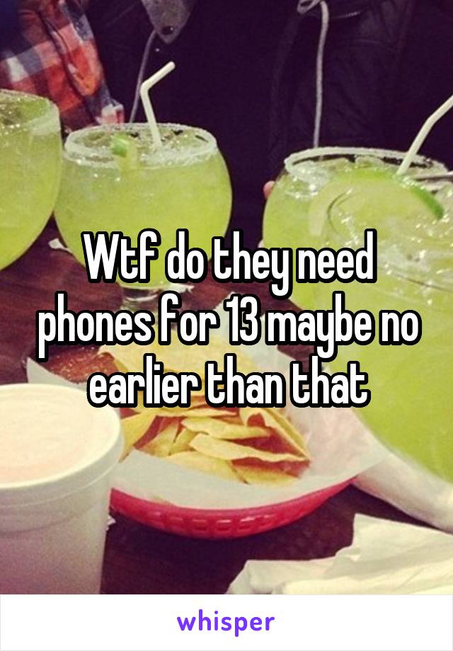 Wtf do they need phones for 13 maybe no earlier than that