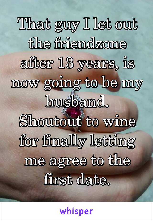 That guy I let out the friendzone after 13 years, is now going to be my husband.
Shoutout to wine for finally letting me agree to the first date.
