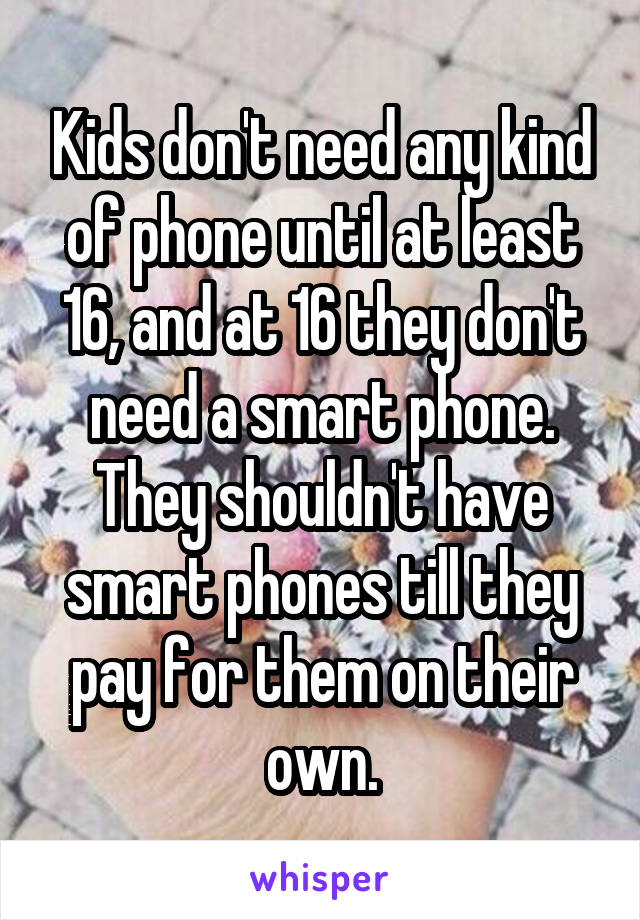 Kids don't need any kind of phone until at least 16, and at 16 they don't need a smart phone. They shouldn't have smart phones till they pay for them on their own.