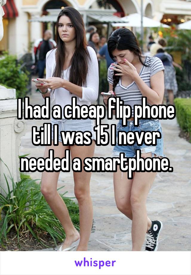 I had a cheap flip phone till I was 15 I never needed a smartphone.