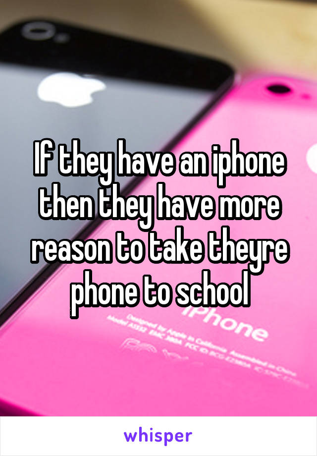 If they have an iphone then they have more reason to take theyre phone to school