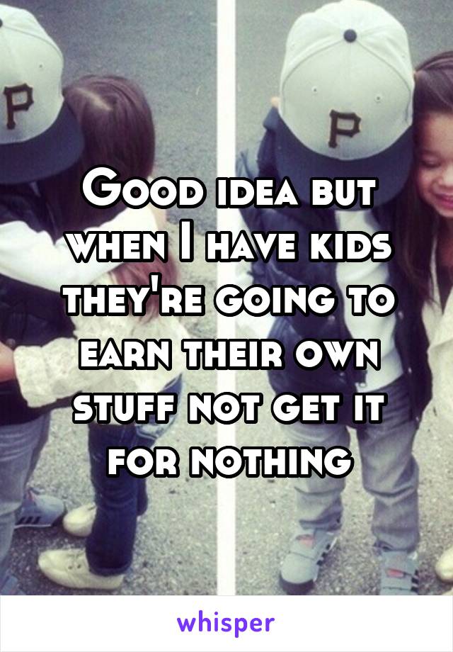 Good idea but when I have kids they're going to earn their own stuff not get it for nothing