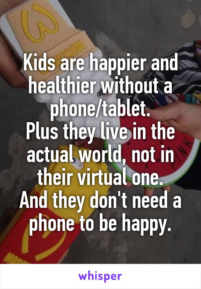 Kids are happier and healthier without a phone/tablet.
Plus they live in the actual world, not in their virtual one.
And they don't need a phone to be happy.