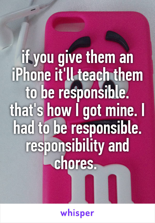 if you give them an iPhone it'll teach them to be responsible. that's how I got mine. I had to be responsible. responsibility and chores. 