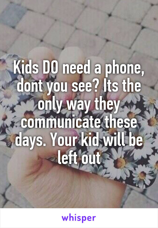 Kids DO need a phone, dont you see? Its the only way they communicate these days. Your kid will be left out