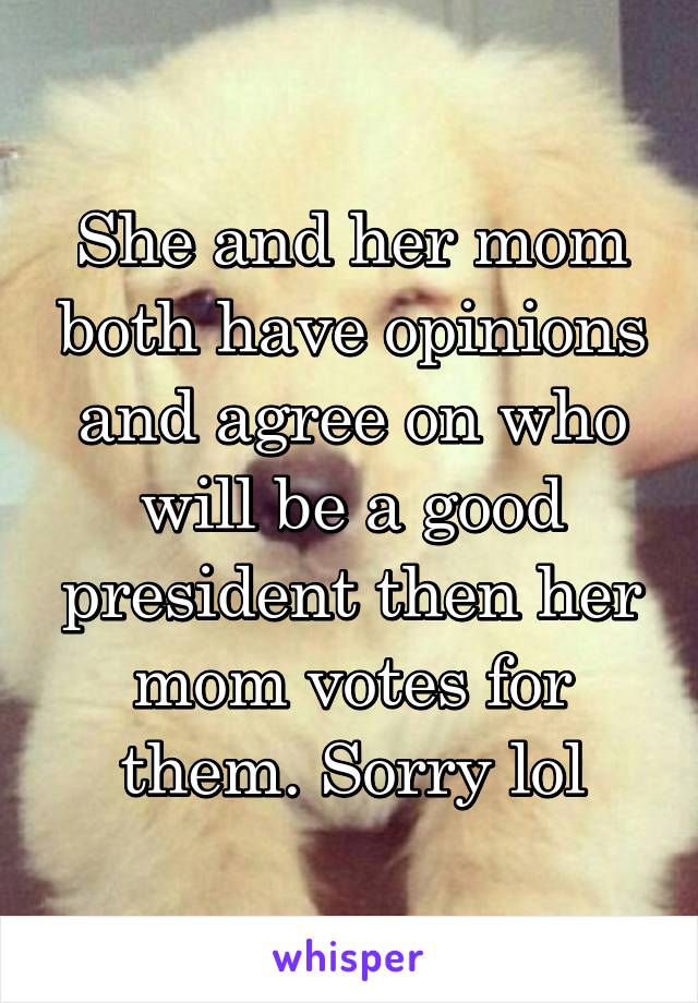 She and her mom both have opinions and agree on who will be a good president then her mom votes for them. Sorry lol