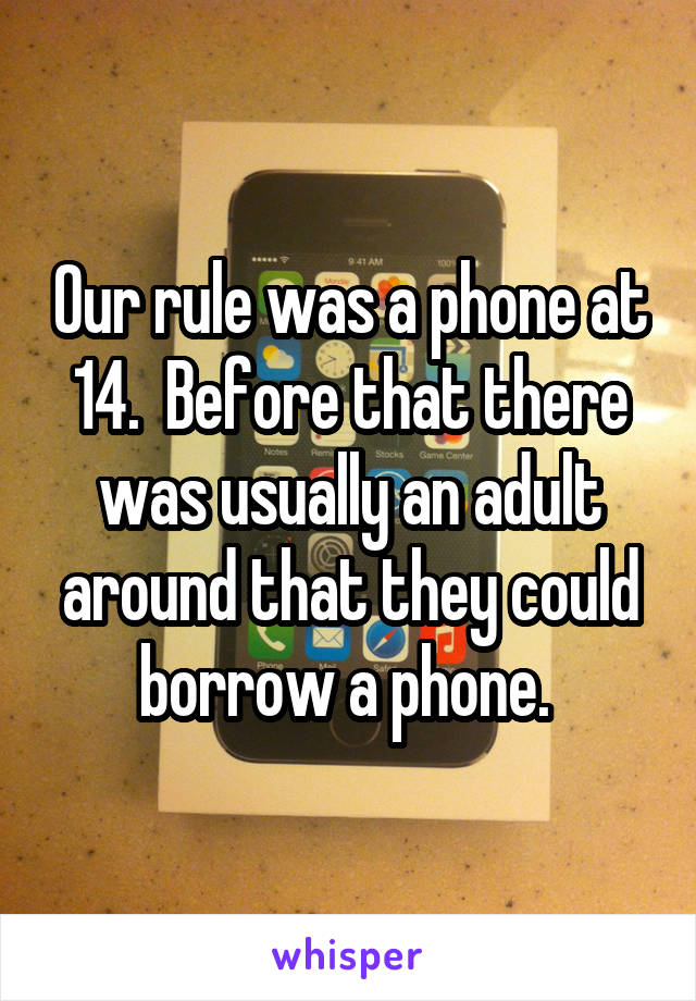 Our rule was a phone at 14.  Before that there was usually an adult around that they could borrow a phone. 