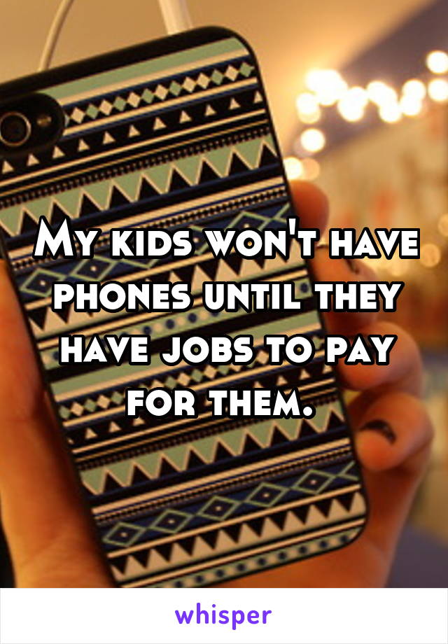 My kids won't have phones until they have jobs to pay for them. 