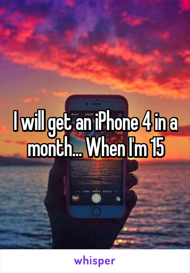 I will get an iPhone 4 in a month... When I'm 15