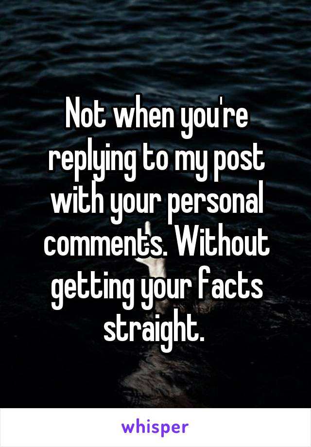 Not when you're replying to my post with your personal comments. Without getting your facts straight. 