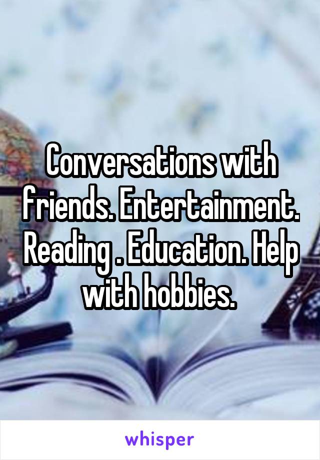 Conversations with friends. Entertainment. Reading . Education. Help with hobbies. 