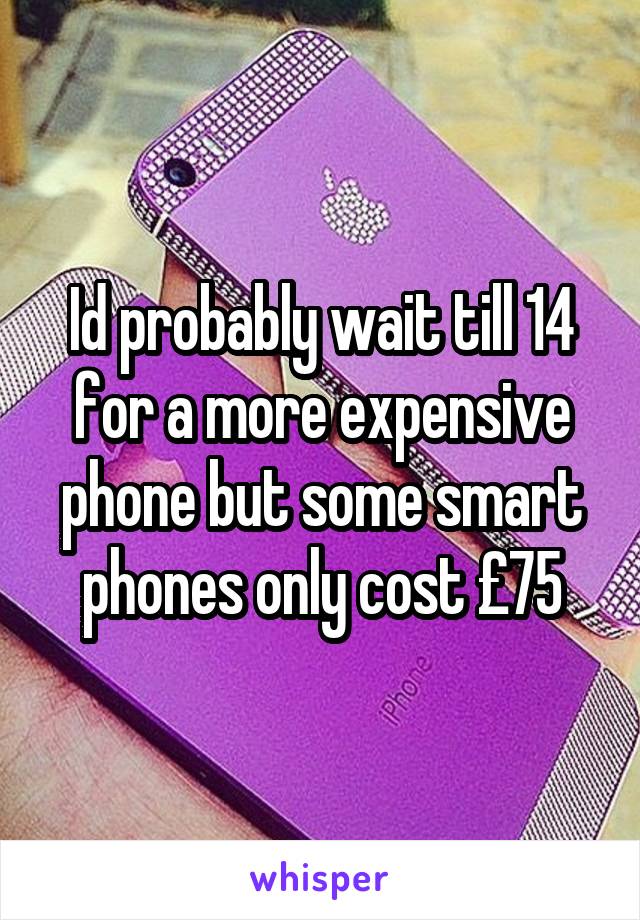 Id probably wait till 14 for a more expensive phone but some smart phones only cost £75