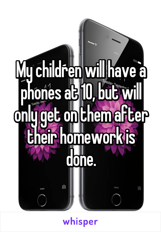 My children will have a phones at 10, but will only get on them after their homework is done.