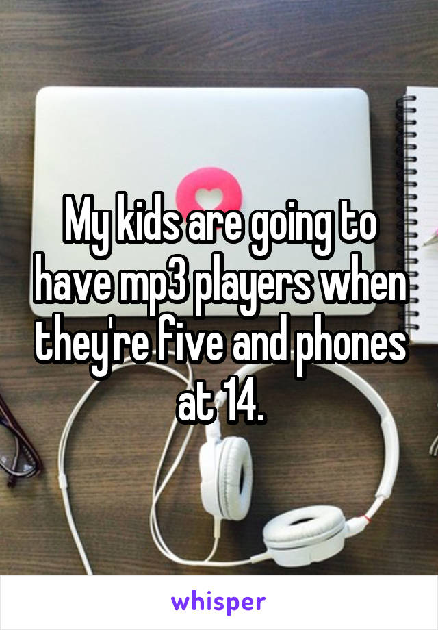 My kids are going to have mp3 players when they're five and phones at 14.