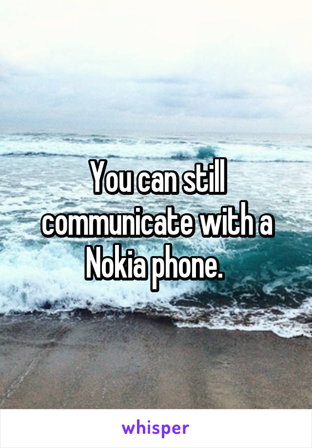 You can still communicate with a Nokia phone. 