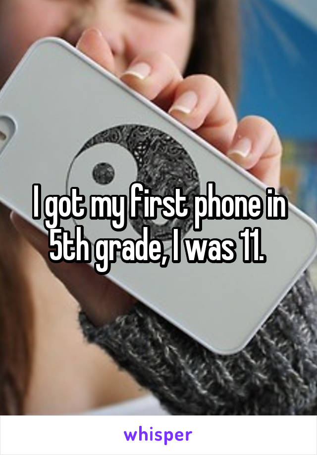 I got my first phone in 5th grade, I was 11. 