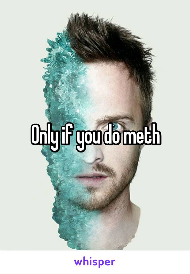 Only if you do meth