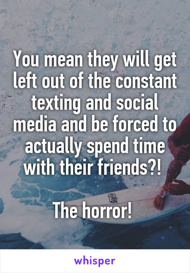 You mean they will get left out of the constant texting and social media and be forced to actually spend time with their friends?! 

The horror! 