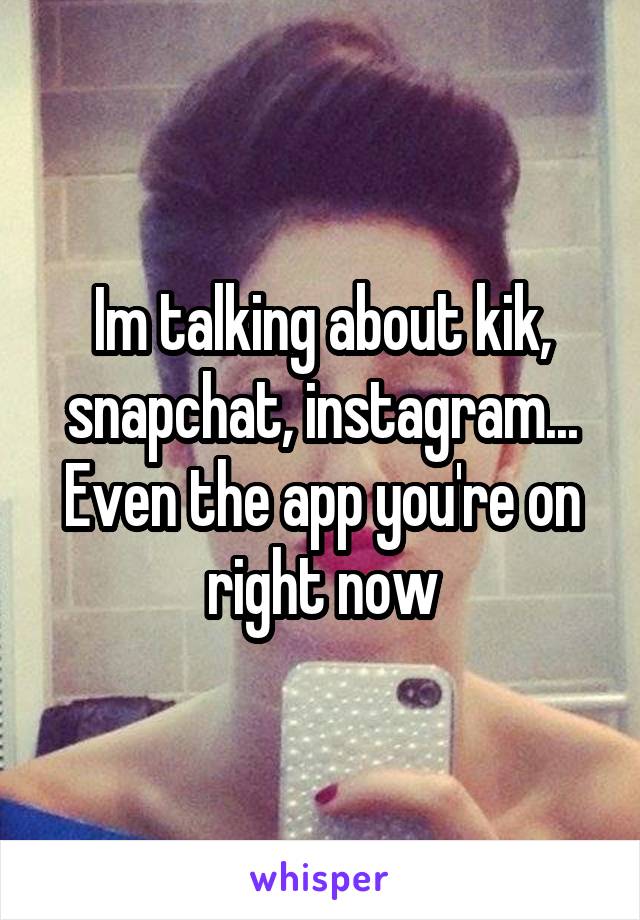 Im talking about kik, snapchat, instagram... Even the app you're on right now