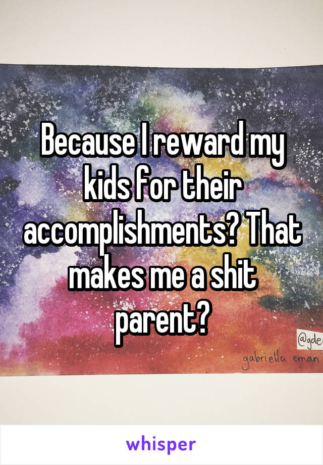 Because I reward my kids for their accomplishments? That makes me a shit parent?