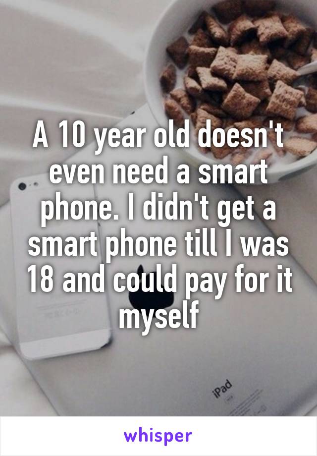 A 10 year old doesn't even need a smart phone. I didn't get a smart phone till I was 18 and could pay for it myself