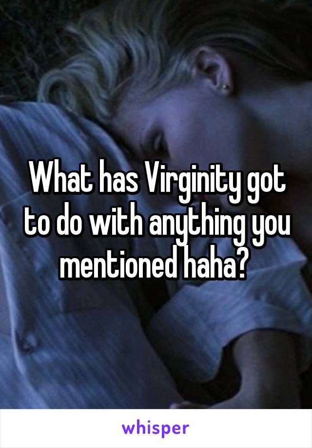 What has Virginity got to do with anything you mentioned haha? 