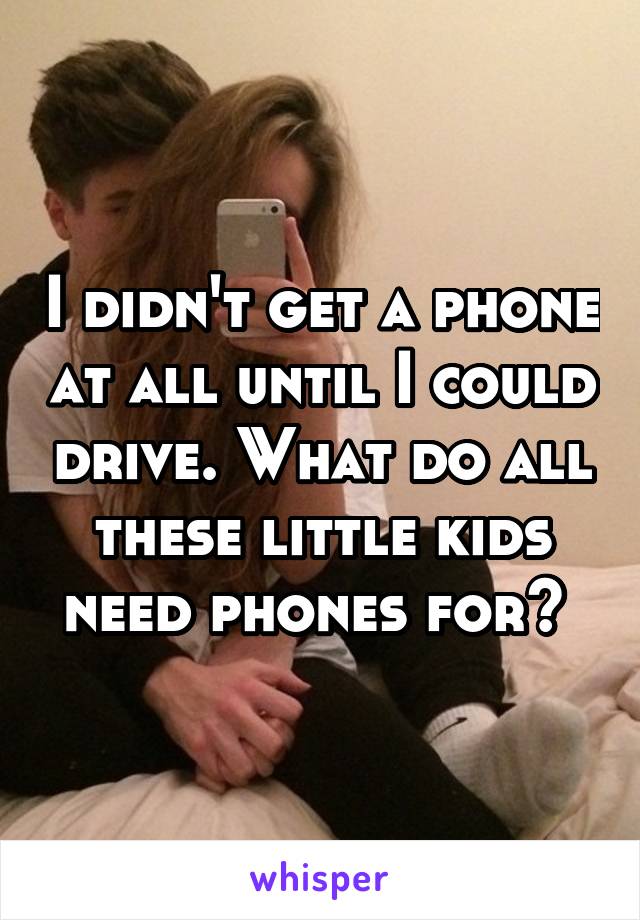 I didn't get a phone at all until I could drive. What do all these little kids need phones for? 