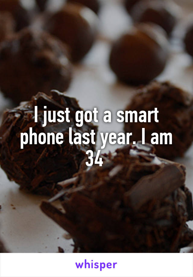 I just got a smart phone last year. I am 34 