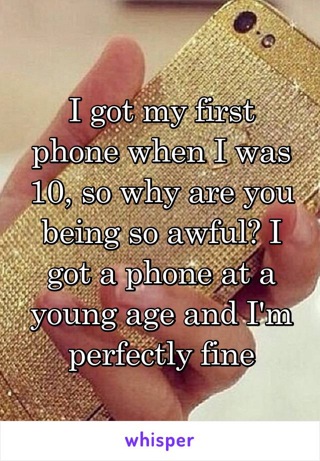 I got my first phone when I was 10, so why are you being so awful? I got a phone at a young age and I'm perfectly fine