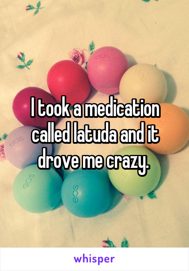 I took a medication called latuda and it drove me crazy. 